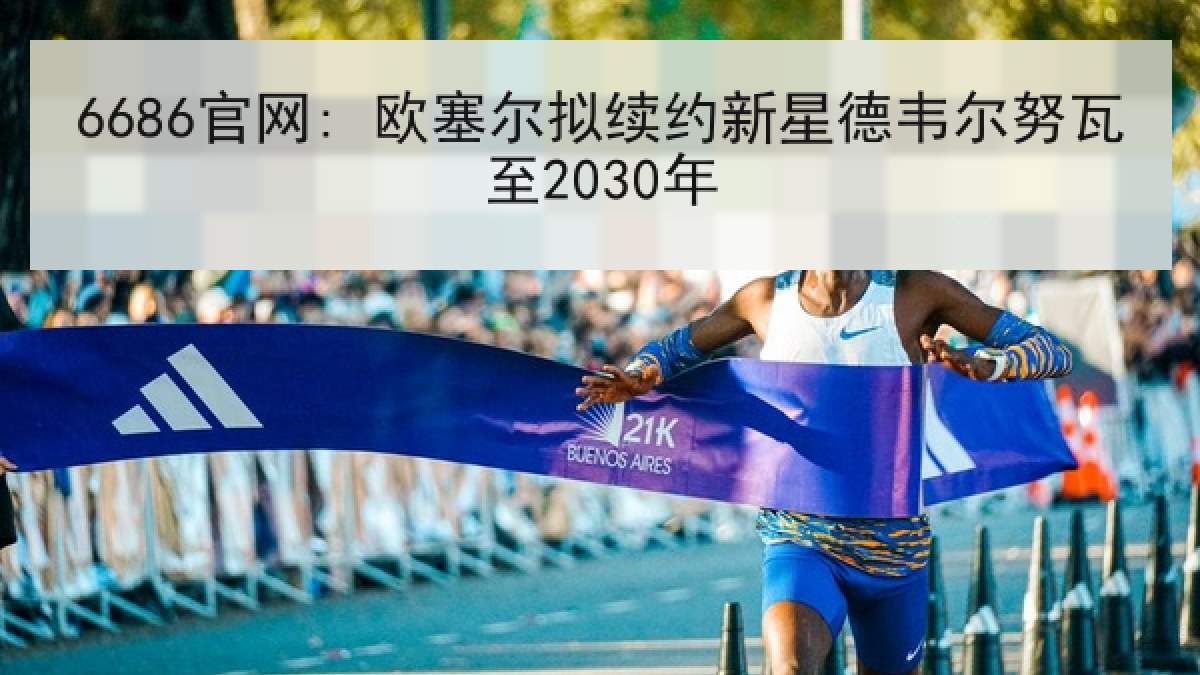 6686官网: 欧塞尔拟续约新星德韦尔努瓦至2030年