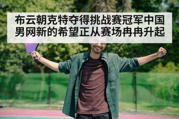 布云朝克特夺得挑战赛冠军中国男网新的希望正从赛场冉冉升起