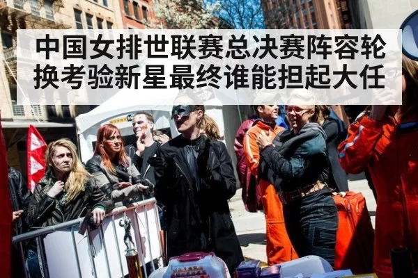 中国女排世联赛总决赛阵容轮换考验新星最终谁能担起大任