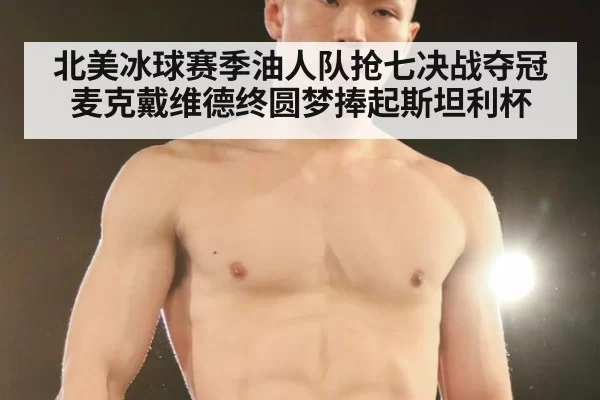 北美冰球赛季油人队抢七决战夺冠麦克戴维德终圆梦捧起斯坦利杯