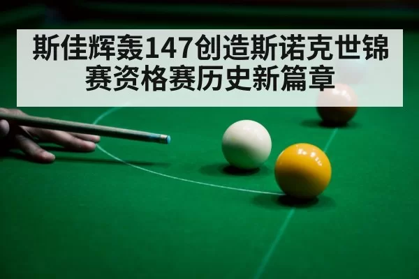斯佳辉轰147创造斯诺克世锦赛资格赛历史新篇章