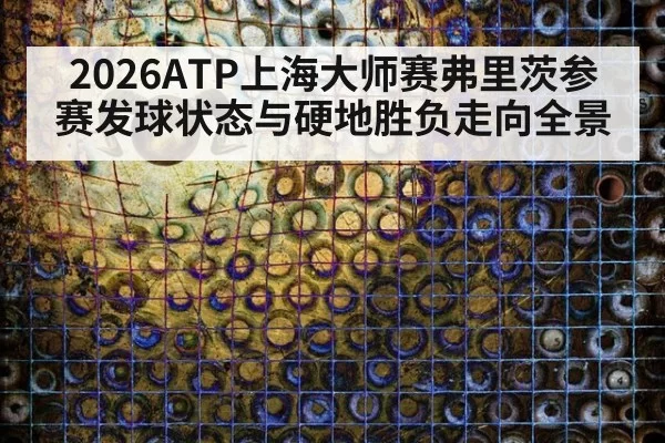 2026ATP上海大师赛弗里茨参赛发球状态与硬地胜负走向全景